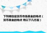 下列哪些是货币市场基金的特点（货币基金的特点 有以下几方面）