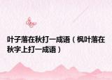 叶子落在秋打一成语（枫叶落在秋字上打一成语）