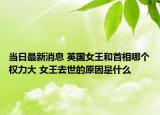 当日最新消息 英国女王和首相哪个权力大 女王去世的原因是什么