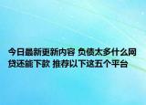 今日最新更新内容 负债太多什么网贷还能下款 推荐以下这五个平台
