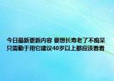 今日最新更新内容 要想长寿老了不痴呆只需勤于用它建议40岁以上都应该看看