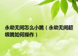 永劫无间怎么小跳（永劫无间超级跳如何操作）