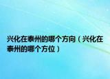 兴化在泰州的哪个方向（兴化在泰州的哪个方位）