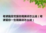 老婆我非常爱你用英语怎么说（老婆爱你一生用英语怎么说）