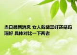 当日最新消息 女人戴翡翠好还是玛瑙好 具体对比一下两者