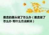 墨盒的墨头堵了怎么办（墨盒堵了怎么办 有什么方法解决）