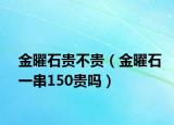 金曜石贵不贵（金曜石一串150贵吗）