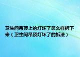卫生间吊顶上的灯坏了怎么样拆下来（卫生间吊顶灯坏了的拆法）