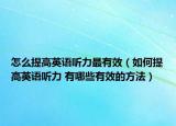 怎么提高英语听力最有效（如何提高英语听力 有哪些有效的方法）