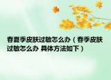 春夏季皮肤过敏怎么办（春季皮肤过敏怎么办 具体方法如下）