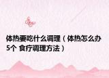 体热要吃什么调理（体热怎么办 5个 食疗调理方法）