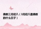 佛教三月初八（3月初八是佛教的什么日子）