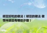 胡豆好吃的做法（胡豆的做法 做怪味胡豆有哪些步骤）