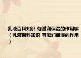 乳液百科知识 有滋润保湿的作用嘛（乳液百科知识 有滋润保湿的作用）