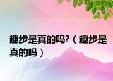 趣步是真的吗?（趣步是真的吗）