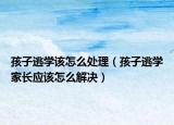 孩子逃学该怎么处理（孩子逃学家长应该怎么解决）