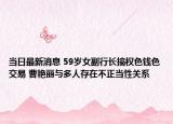 当日最新消息 59岁女副行长搞权色钱色交易 曹艳丽与多人存在不正当性关系