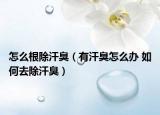 怎么根除汗臭（有汗臭怎么办 如何去除汗臭）