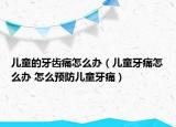 儿童的牙齿痛怎么办（儿童牙痛怎么办 怎么预防儿童牙痛）
