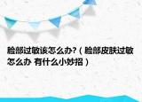 脸部过敏该怎么办?（脸部皮肤过敏怎么办 有什么小妙招）