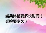 当兵体检要多长时间（兵检要多久）