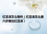 红豆汤怎么制作（红豆汤怎么做 六步做出红豆汤）