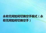 永劫无间如何切换空手模式（永劫无间如何切换空手）