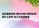 当日最新消息 银行办理大额贷款需要什么条件 这三方面很重要