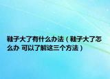 鞋子大了有什么办法（鞋子大了怎么办 可以了解这三个方法）