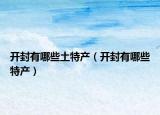 开封有哪些土特产（开封有哪些特产）
