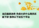 当日最新消息 负债太多什么网贷还能下款 推荐以下这五个平台