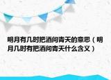明月有几时把酒问青天的意思（明月几时有把酒问青天什么含义）