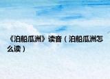 《泊船瓜洲》读音（泊船瓜洲怎么读）