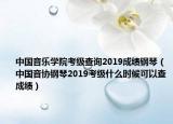 中国音乐学院考级查询2019成绩钢琴（中国音协钢琴2019考级什么时候可以查成绩）