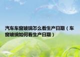 汽车车窗玻璃怎么看生产日期（车窗玻璃如何看生产日期）