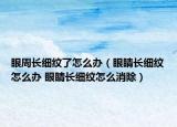 眼周长细纹了怎么办（眼睛长细纹怎么办 眼睛长细纹怎么消除）
