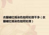 衣服被红纸染色如何处理干净（衣服被红纸染色如何处理）