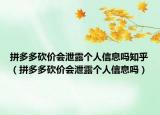 拼多多砍价会泄露个人信息吗知乎（拼多多砍价会泄露个人信息吗）