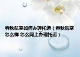 春秋航空如何办理托运（春秋航空怎么样 怎么网上办理托运）