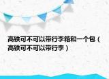 高铁可不可以带行李箱和一个包（高铁可不可以带行李）