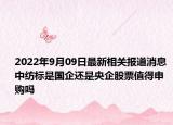 2022年9月09日最新相关报道消息 中纺标是国企还是央企股票值得申购吗
