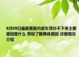 9月09日最新更新内容车贷办不下来主要原因是什么 带你了解具体原因 详细情况介绍