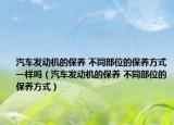 汽车发动机的保养 不同部位的保养方式一样吗（汽车发动机的保养 不同部位的保养方式）
