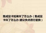 集成显卡如果坏了怎么办（集成显卡坏了怎么办 建议快点进行更换）