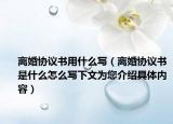 离婚协议书用什么写（离婚协议书是什么怎么写下文为您介绍具体内容）