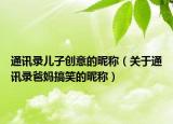 通讯录儿子创意的昵称（关于通讯录爸妈搞笑的昵称）
