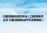 口腔溃疡应该怎样治（口腔溃疡怎么办 口腔溃疡的治疗方法有哪些）