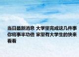 当日最新消息 大学里完成这几件事你将事半功倍 家里有大学生的快来看看