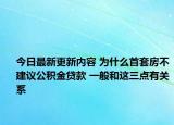 今日最新更新内容 为什么首套房不建议公积金贷款 一般和这三点有关系
