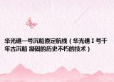 华光礁一号沉船原定航线（华光礁Ⅰ号千年古沉船 凝固的历史不朽的技术）